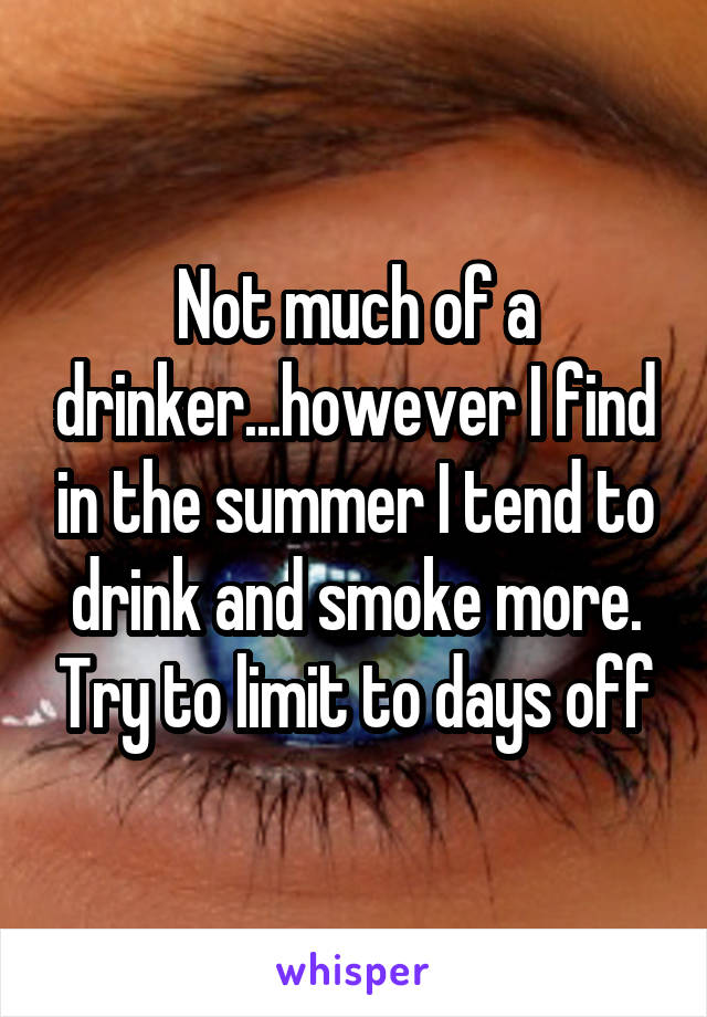 Not much of a drinker...however I find in the summer I tend to drink and smoke more. Try to limit to days off