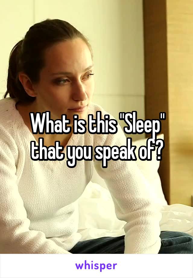What is this "Sleep" that you speak of?