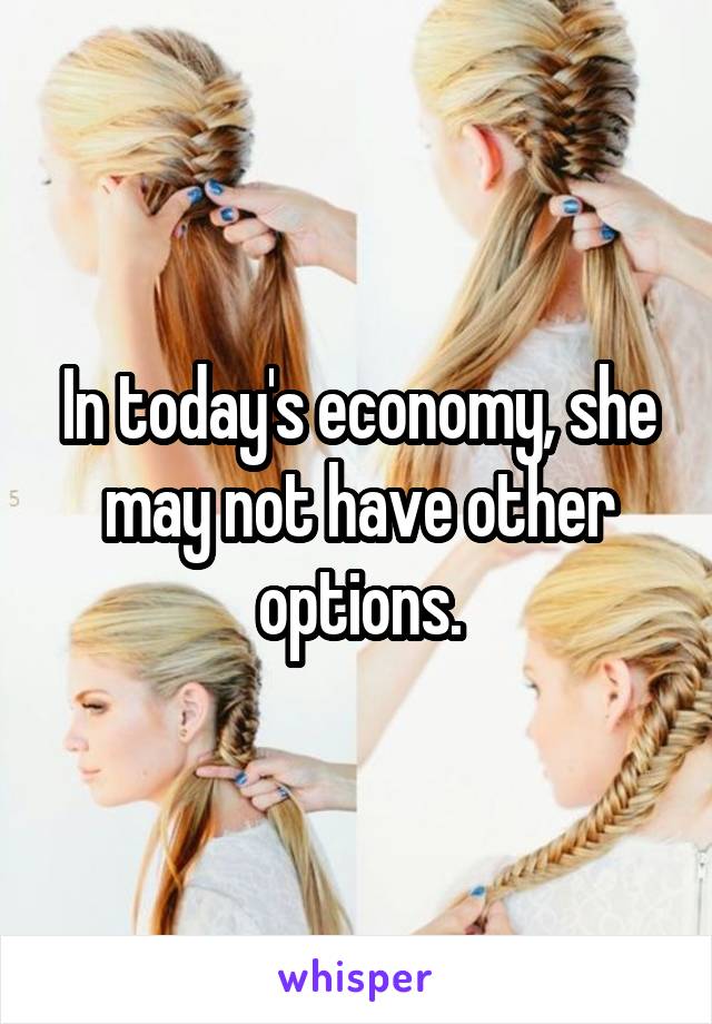 In today's economy, she may not have other options.