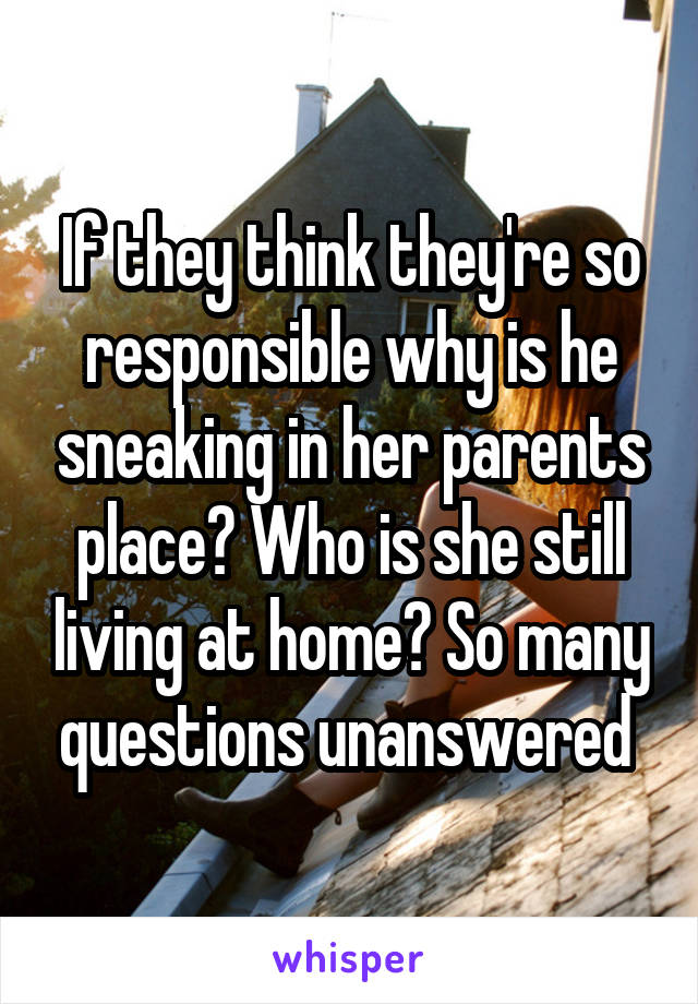 If they think they're so responsible why is he sneaking in her parents place? Who is she still living at home? So many questions unanswered 