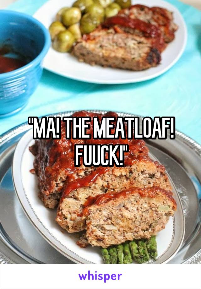 "MA! THE MEATLOAF! FUUCK!"