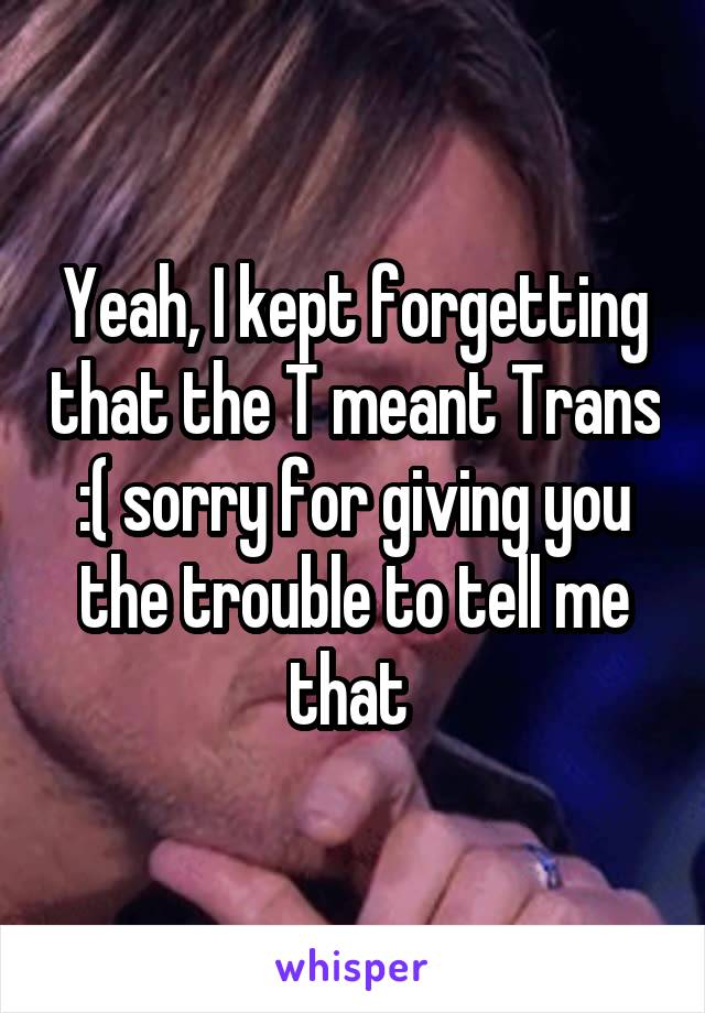 Yeah, I kept forgetting that the T meant Trans :( sorry for giving you the trouble to tell me that 