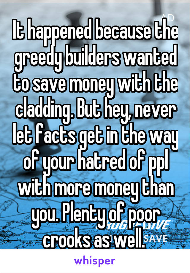 It happened because the greedy builders wanted to save money with the cladding. But hey, never let facts get in the way of your hatred of ppl with more money than you. Plenty of poor crooks as well. 