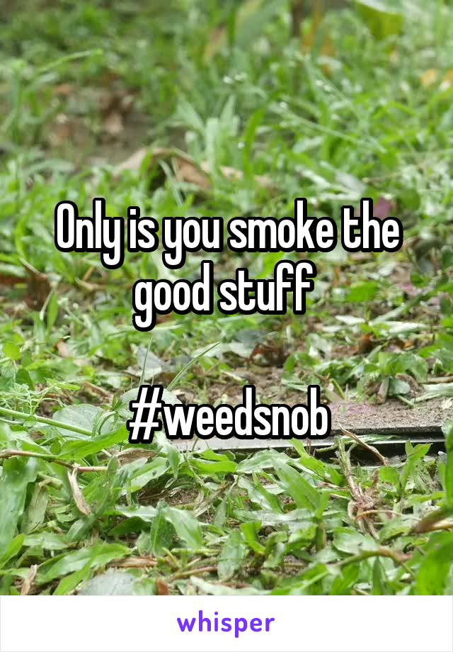 Only is you smoke the good stuff 

#weedsnob