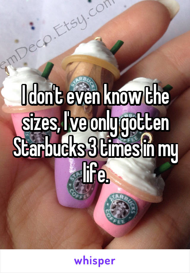 I don't even know the sizes, I've only gotten Starbucks 3 times in my life.