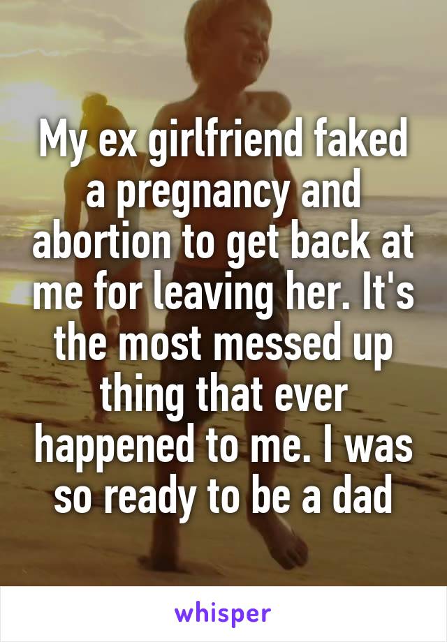 My ex girlfriend faked a pregnancy and abortion to get back at me for leaving her. It's the most messed up thing that ever happened to me. I was so ready to be a dad