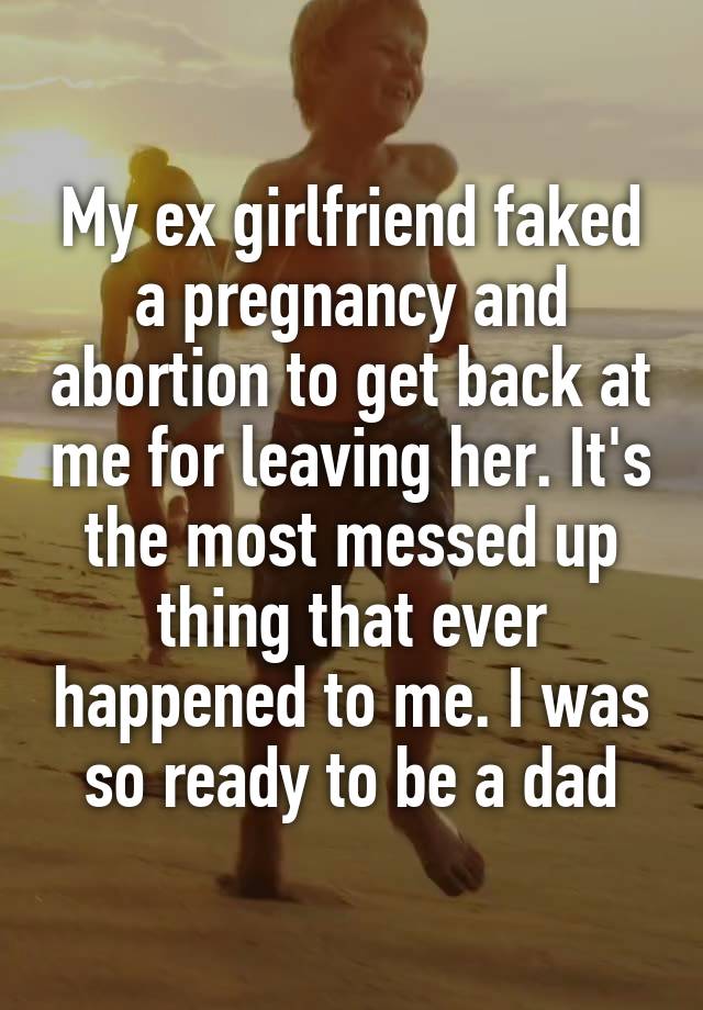 My ex girlfriend faked a pregnancy and abortion to get back at me for leaving her. It's the most messed up thing that ever happened to me. I was so ready to be a dad