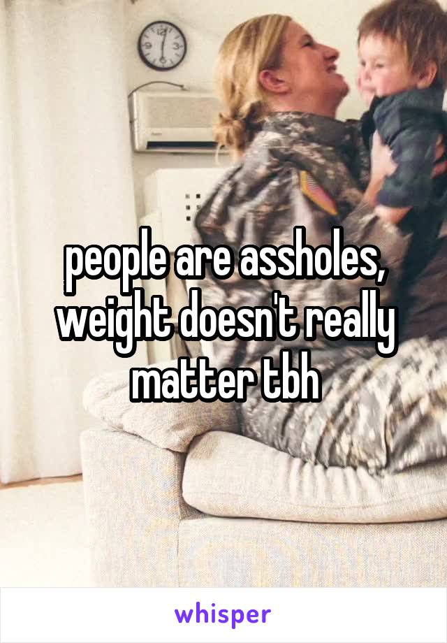 people are assholes, weight doesn't really matter tbh