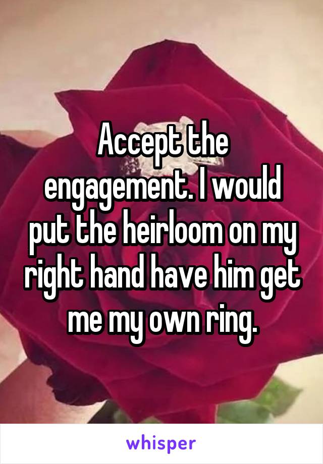 Accept the engagement. I would put the heirloom on my right hand have him get me my own ring.