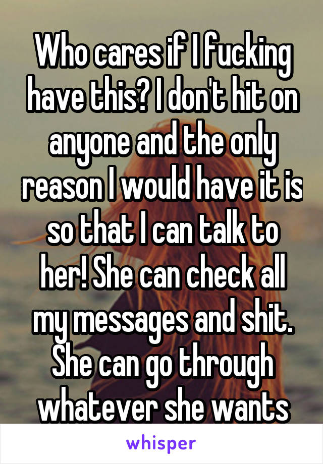 Who cares if I fucking have this? I don't hit on anyone and the only reason I would have it is so that I can talk to her! She can check all my messages and shit.
She can go through whatever she wants