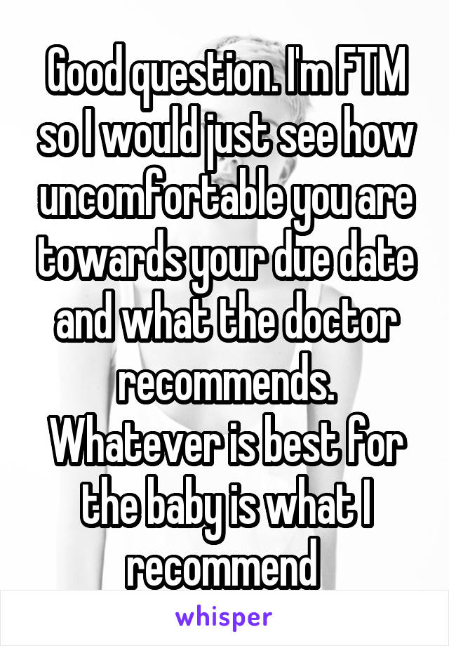 Good question. I'm FTM so I would just see how uncomfortable you are towards your due date and what the doctor recommends. Whatever is best for the baby is what I recommend 