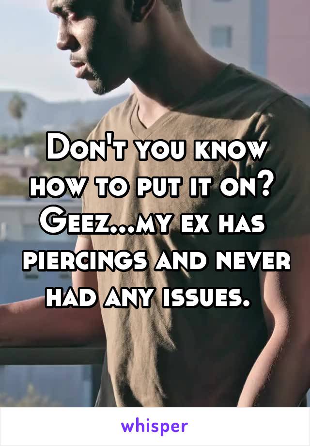 Don't you know how to put it on?  Geez...my ex has  piercings and never had any issues.  