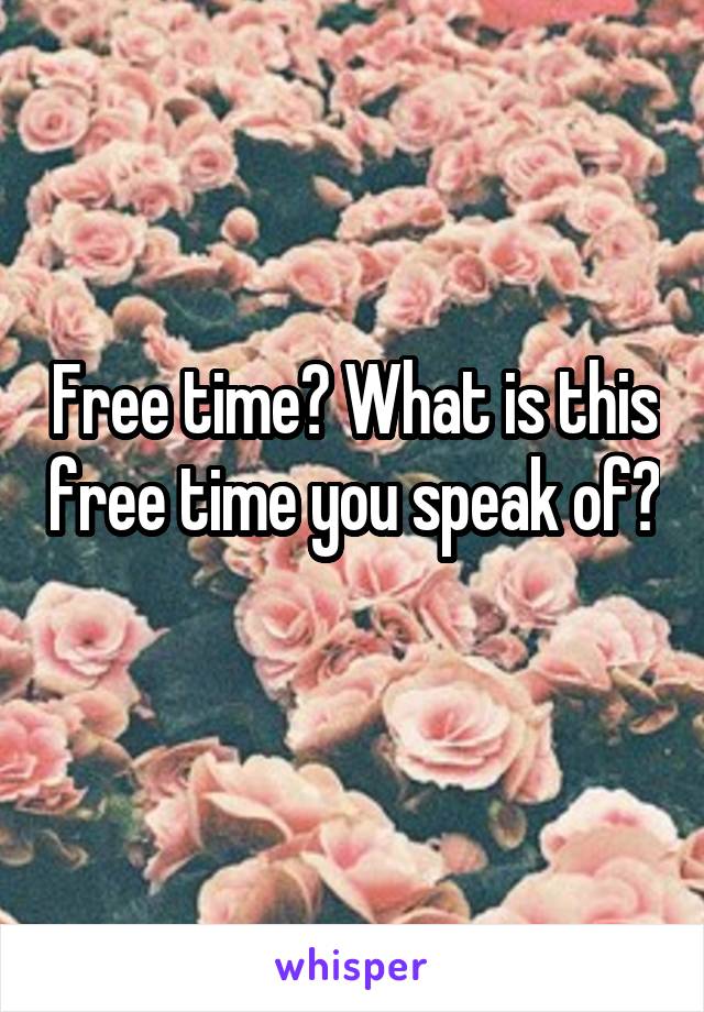 Free time? What is this free time you speak of? 