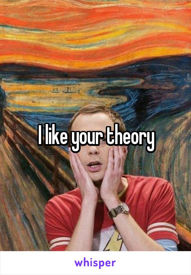 I like your theory