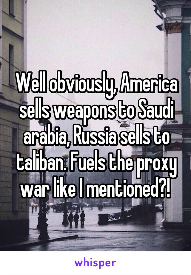 Well obviously, America sells weapons to Saudi arabia, Russia sells to taliban. Fuels the proxy war like I mentioned?! 