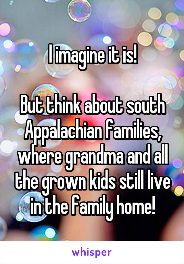 I imagine it is!

But think about south Appalachian families, where grandma and all the grown kids still live in the family home!