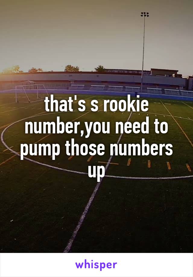that's s rookie number,you need to pump those numbers up