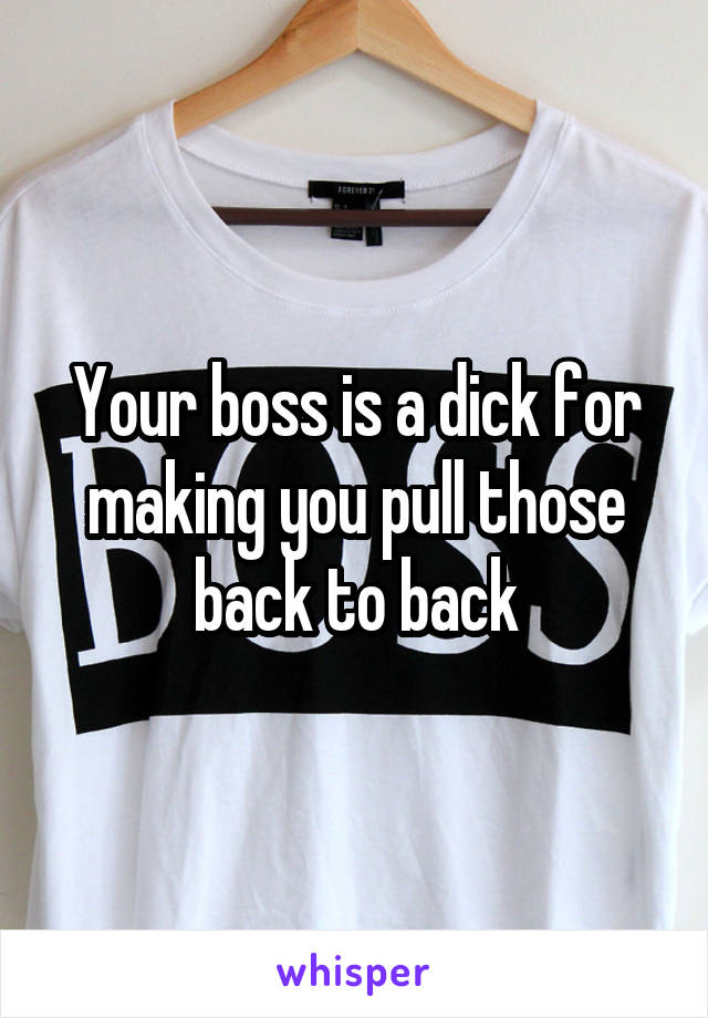 Your boss is a dick for making you pull those back to back