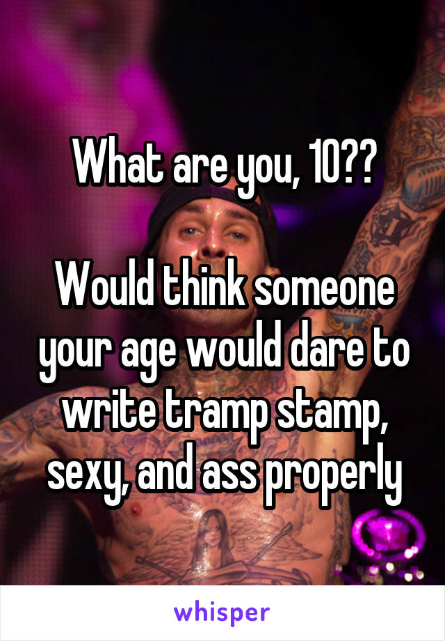 What are you, 10??

Would think someone your age would dare to write tramp stamp, sexy, and ass properly
