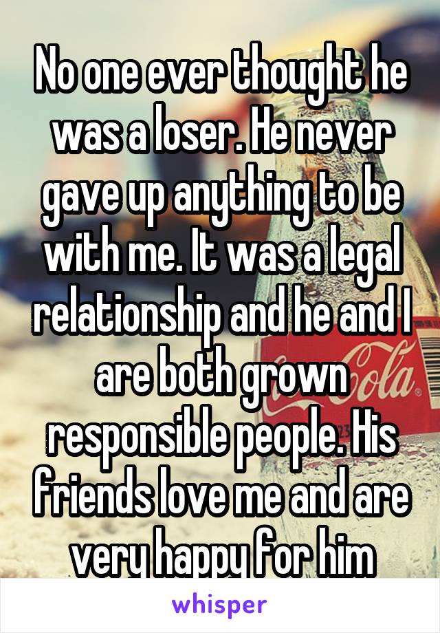 No one ever thought he was a loser. He never gave up anything to be with me. It was a legal relationship and he and I are both grown responsible people. His friends love me and are very happy for him