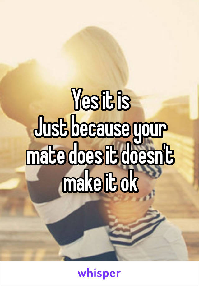 Yes it is
Just because your mate does it doesn't make it ok