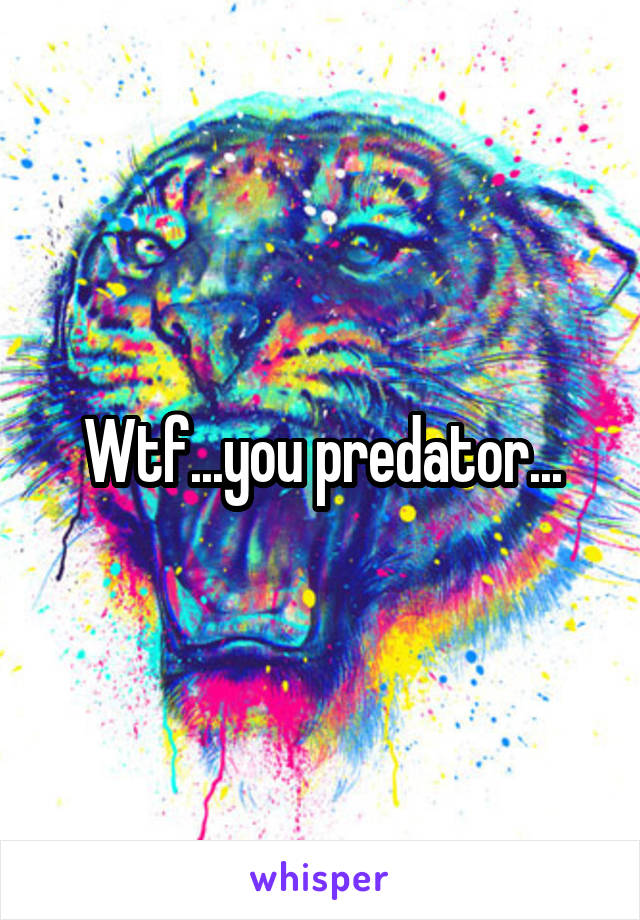 Wtf...you predator...