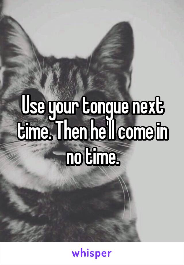 Use your tongue next time. Then he'll come in no time.