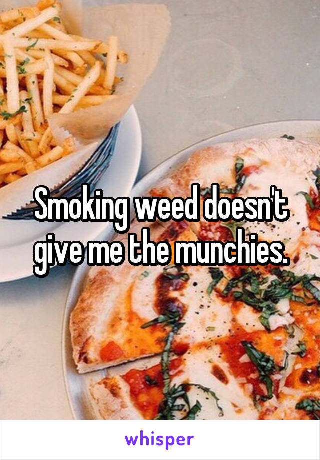 Smoking weed doesn't give me the munchies.