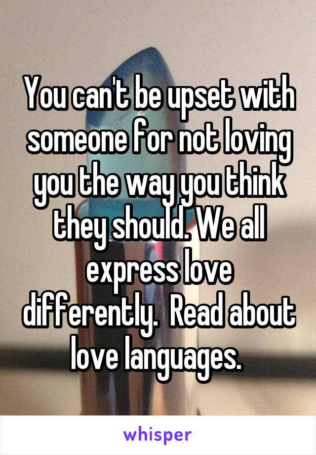 You can't be upset with someone for not loving you the way you think they should. We all express love differently.  Read about love languages. 
