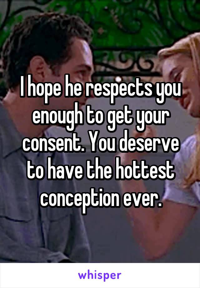 I hope he respects you enough to get your consent. You deserve to have the hottest conception ever.