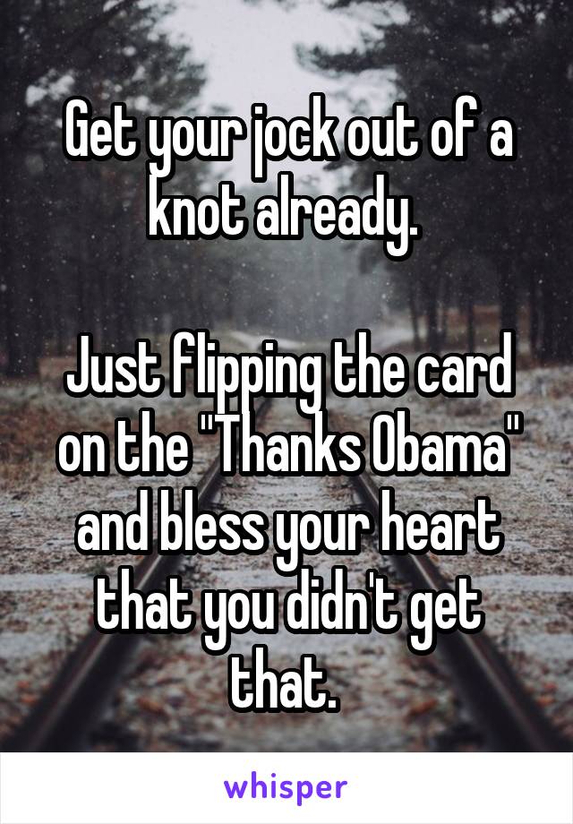 Get your jock out of a knot already. 

Just flipping the card on the "Thanks Obama" and bless your heart that you didn't get that. 