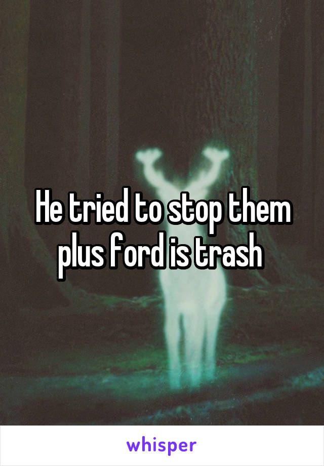 He tried to stop them plus ford is trash 