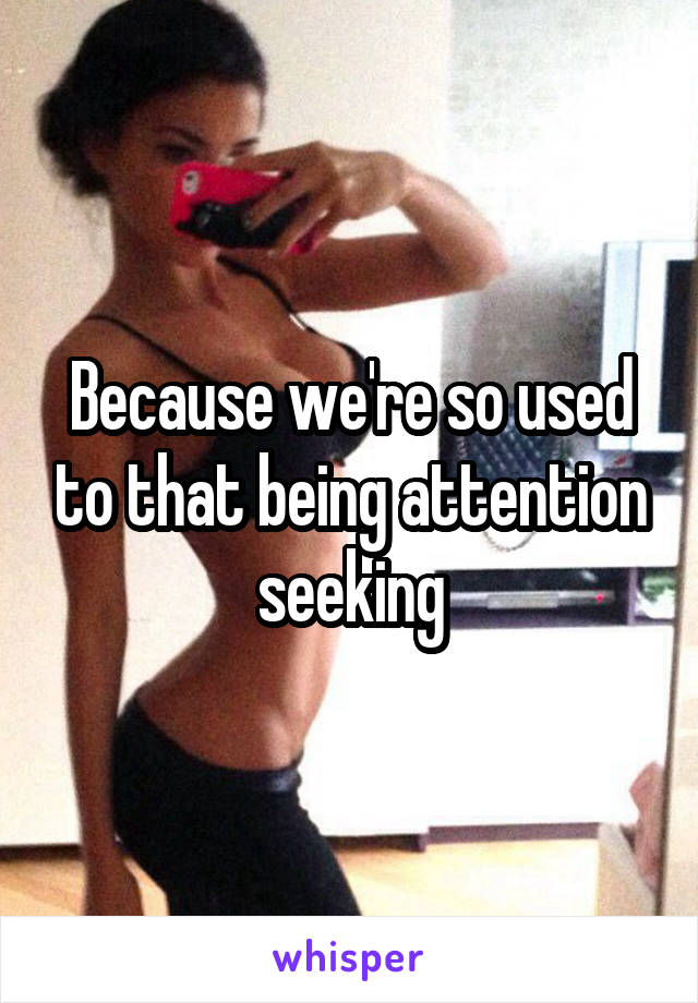 Because we're so used to that being attention seeking