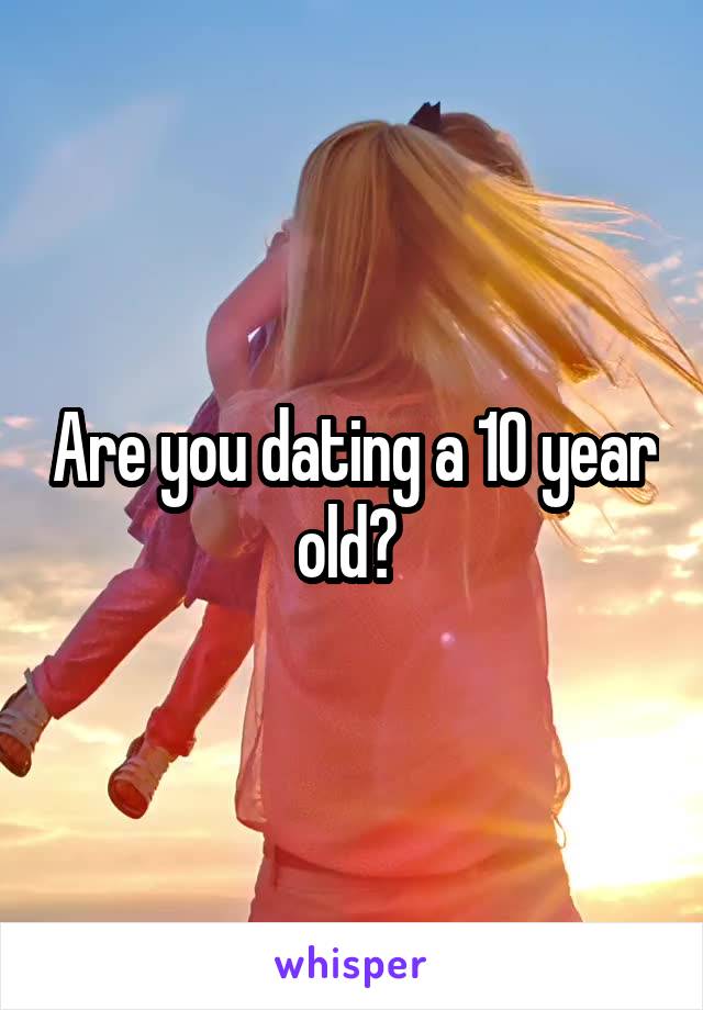 Are you dating a 10 year old? 