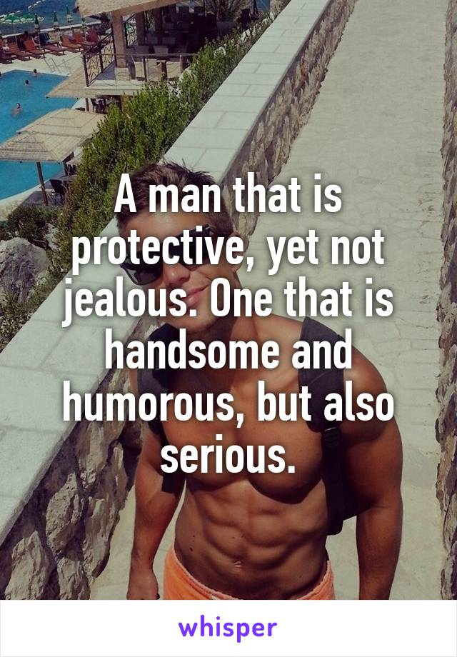 A man that is protective, yet not jealous. One that is handsome and humorous, but also serious.