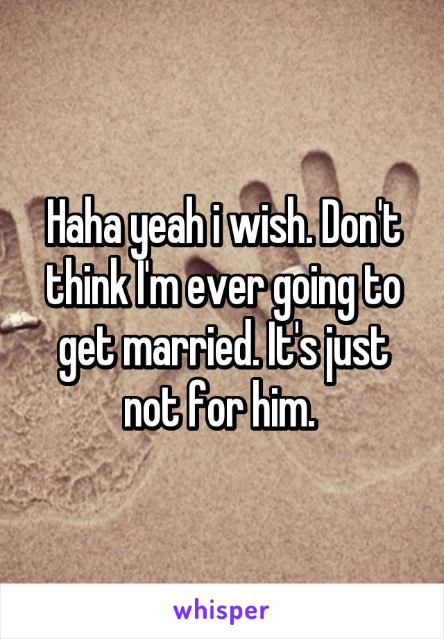 Haha yeah i wish. Don't think I'm ever going to get married. It's just not for him. 