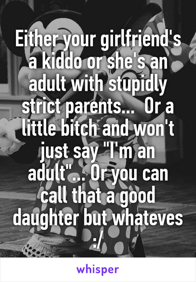 Either your girlfriend's a kiddo or she's an adult with stupidly strict parents...  Or a little bitch and won't just say "I'm an adult"... Or you can call that a good daughter but whateves :/