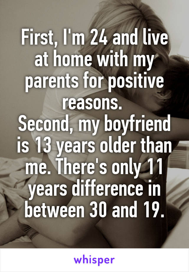 First, I'm 24 and live at home with my parents for positive reasons. 
Second, my boyfriend is 13 years older than me. There's only 11 years difference in between 30 and 19.
