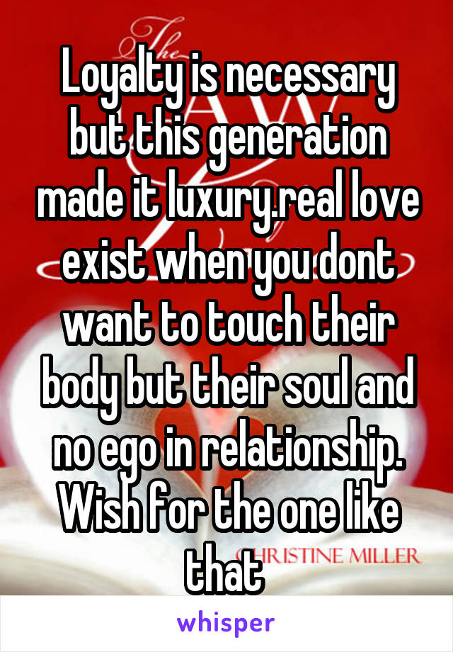 Loyalty is necessary but this generation made it luxury.real love exist when you dont want to touch their body but their soul and no ego in relationship. Wish for the one like that 