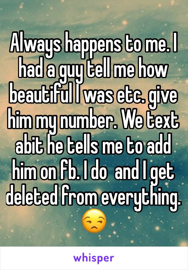 Always happens to me. I had a guy tell me how beautiful I was etc. give him my number. We text abit he tells me to add him on fb. I do  and I get deleted from everything. 😒