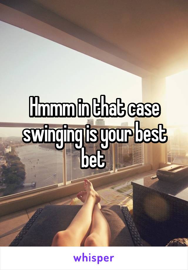 Hmmm in that case swinging is your best bet 