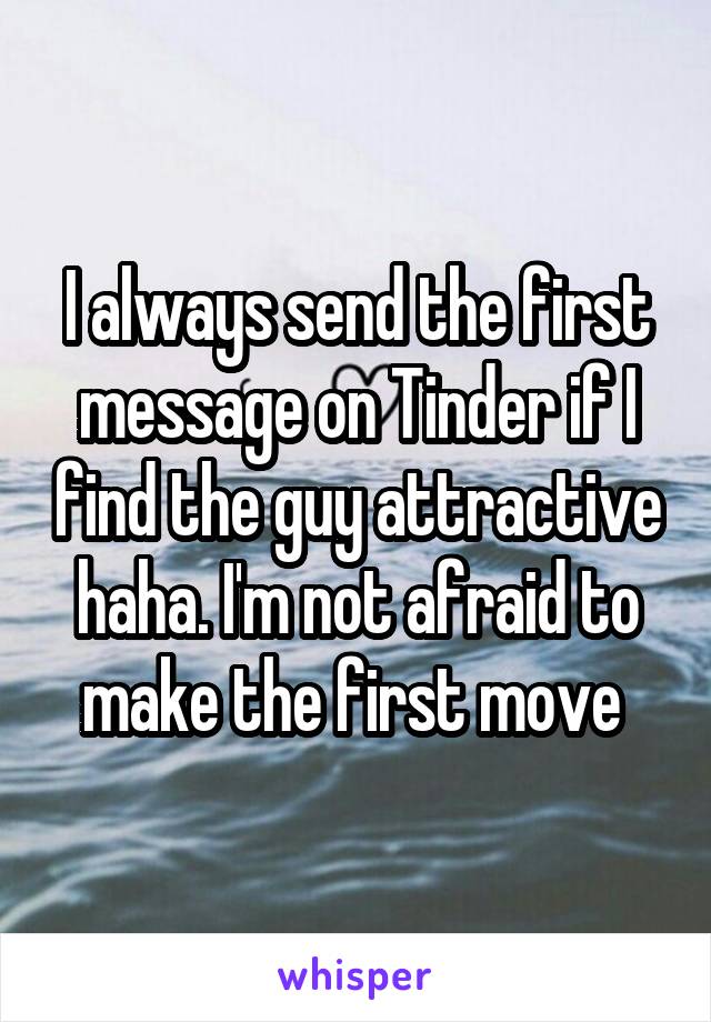 I always send the first message on Tinder if I find the guy attractive haha. I'm not afraid to make the first move 
