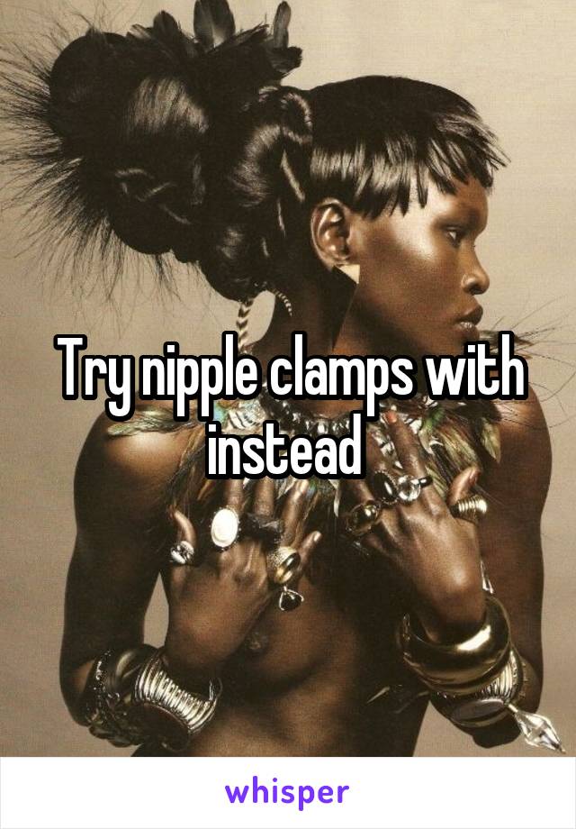 Try nipple clamps with instead 