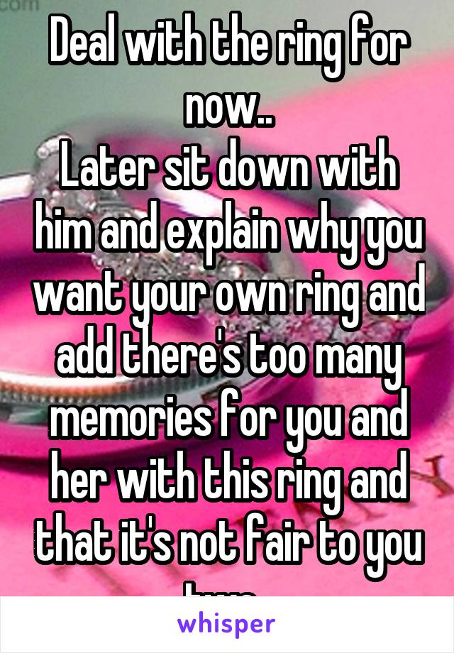 Deal with the ring for now..
Later sit down with him and explain why you want your own ring and add there's too many memories for you and her with this ring and that it's not fair to you two. 