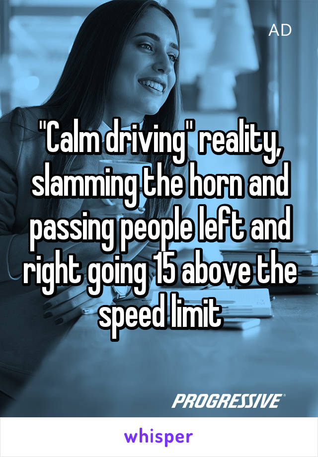 "Calm driving" reality, slamming the horn and passing people left and right going 15 above the speed limit