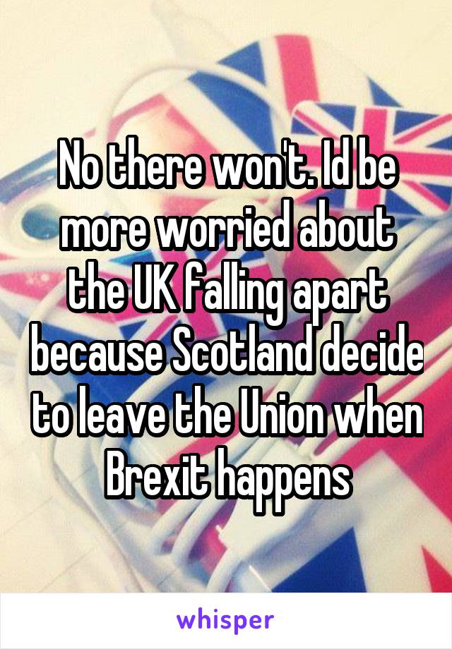 No there won't. Id be more worried about the UK falling apart because Scotland decide to leave the Union when Brexit happens