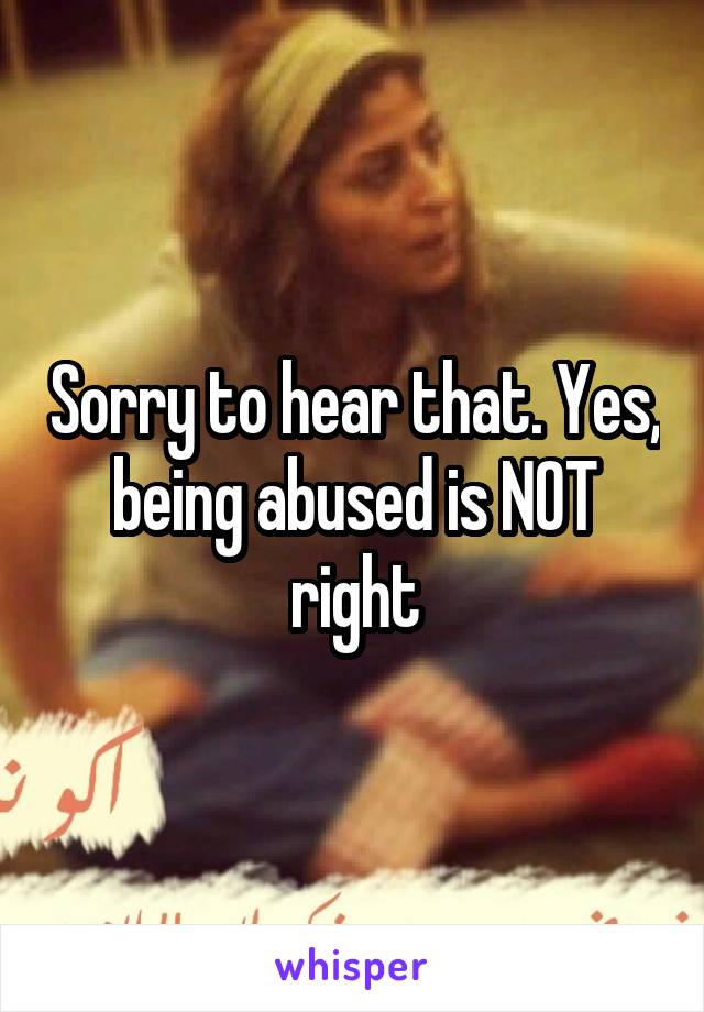 Sorry to hear that. Yes, being abused is NOT right