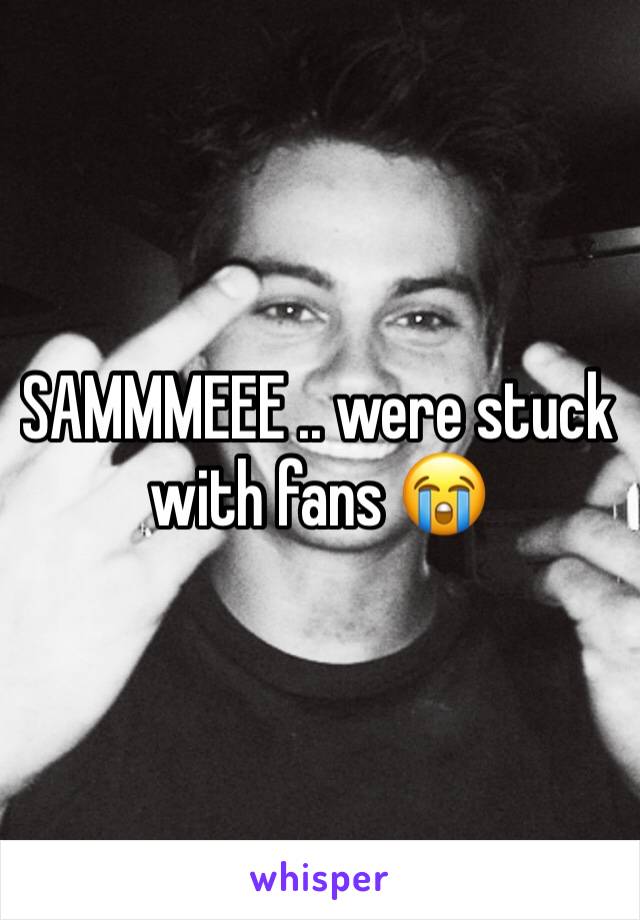 SAMMMEEE .. were stuck with fans 😭