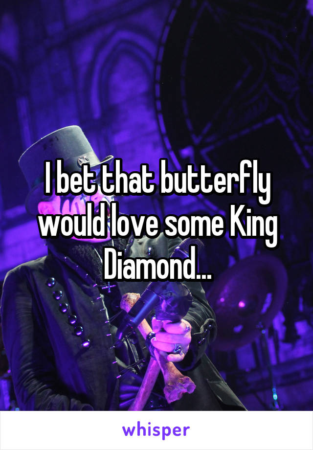 I bet that butterfly would love some King Diamond...