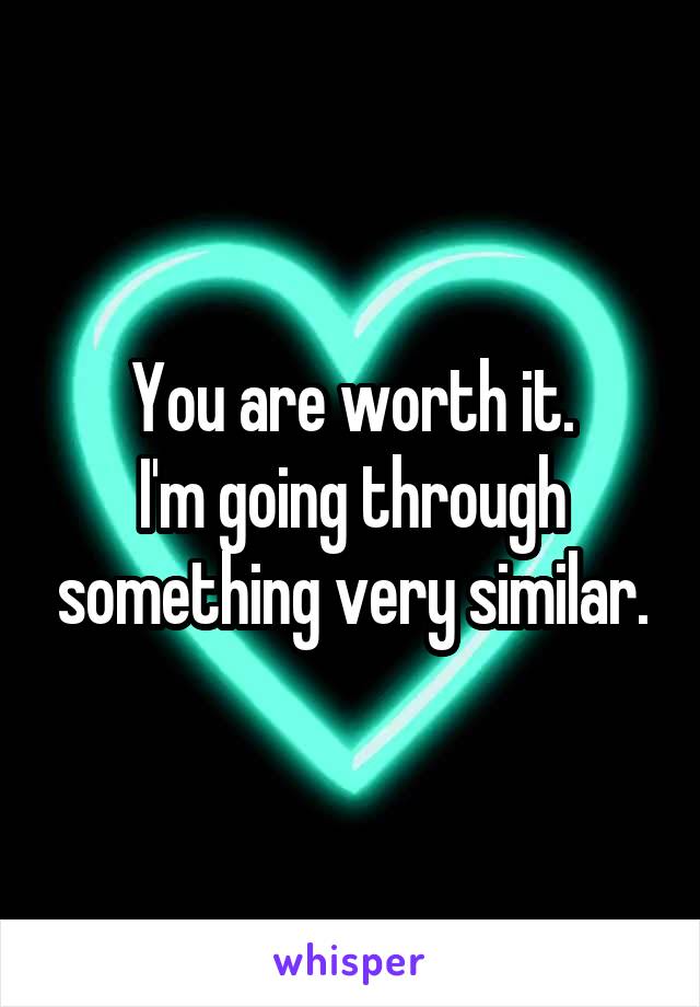 You are worth it.
I'm going through something very similar.